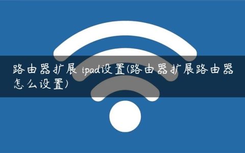 路由器扩展 ipad设置(路由器扩展路由器怎么设置)