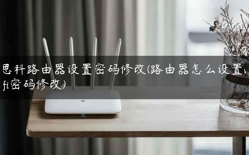 思科路由器设置密码修改(路由器怎么设置wifi密码修改)