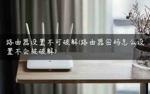 路由器设置不可破解(路由器密码怎么设置不会被破解)