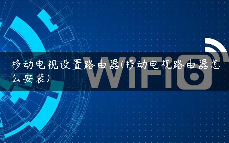 移动电视设置路由器(移动电视路由器怎么安装)