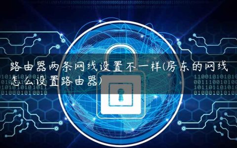 路由器两条网线设置不一样(房东的网线怎么设置路由器)