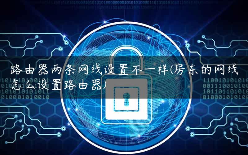 路由器两条网线设置不一样(房东的网线怎么设置路由器)