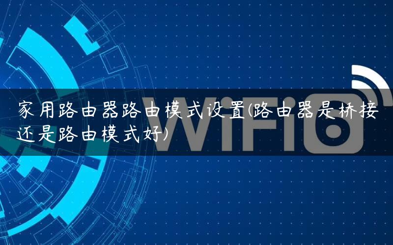 家用路由器路由模式设置(路由器是桥接还是路由模式好)