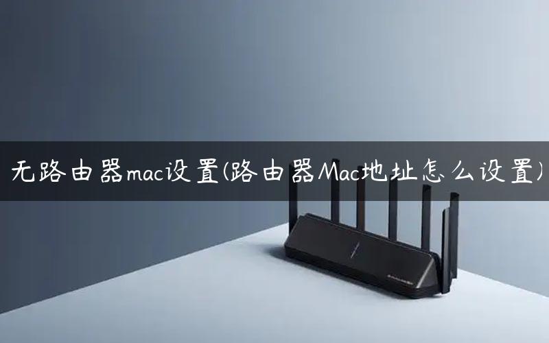 无路由器mac设置(路由器Mac地址怎么设置)
