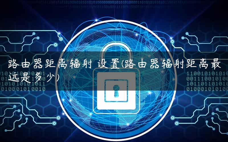 路由器距离辐射 设置(路由器辐射距离最远是多少)