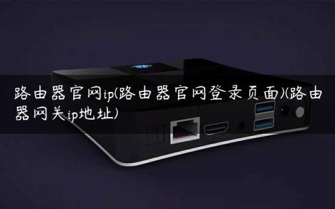 路由器官网ip(路由器官网登录页面)(路由器网关ip地址)