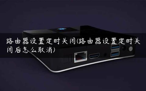 路由器设置定时关闭(路由器设置定时关闭后怎么取消)
