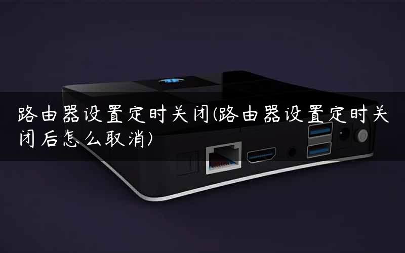 路由器设置定时关闭(路由器设置定时关闭后怎么取消)