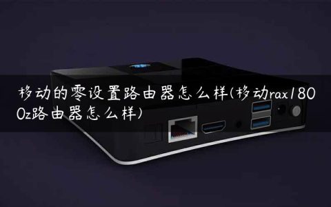 移动的零设置路由器怎么样(移动rax1800z路由器怎么样)