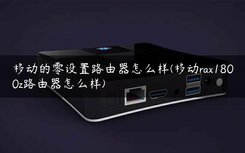 移动的零设置路由器怎么样(移动rax1800z路由器怎么样)