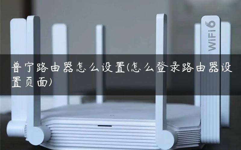 普宁路由器怎么设置(怎么登录路由器设置页面)