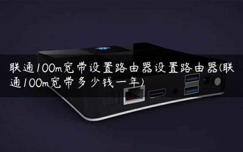 联通100m宽带设置路由器设置路由器(联通100m宽带多少钱一年)