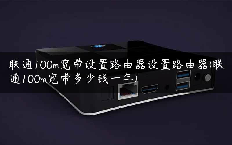 联通100m宽带设置路由器设置路由器(联通100m宽带多少钱一年)