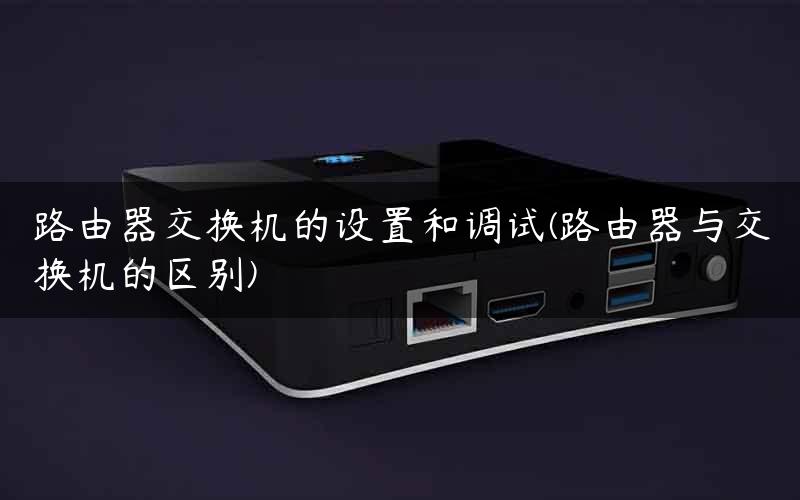路由器交换机的设置和调试(路由器与交换机的区别) 路由器交换机的设置和调试(路由器与交换机的区别)