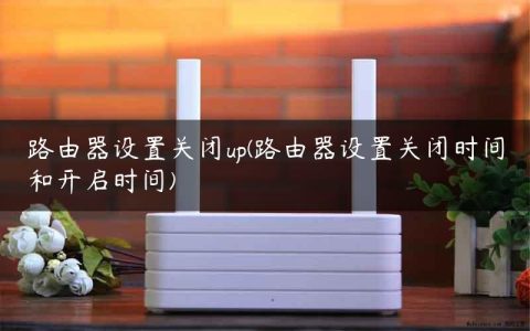 路由器设置关闭up(路由器设置关闭时间和开启时间)