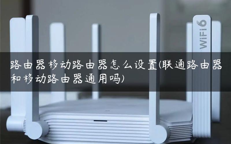 路由器移动路由器怎么设置(联通路由器和移动路由器通用吗)