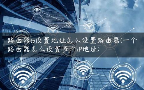 路由器ip设置地址怎么设置路由器(一个路由器怎么设置多个iP地址)