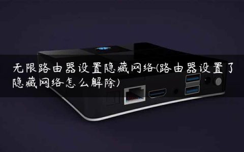 无限路由器设置隐藏网络(路由器设置了隐藏网络怎么解除)