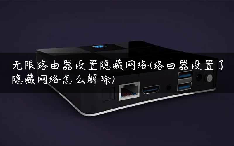 无限路由器设置隐藏网络(路由器设置了隐藏网络怎么解除)