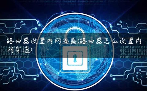 路由器设置内网隔离(路由器怎么设置内网穿透)