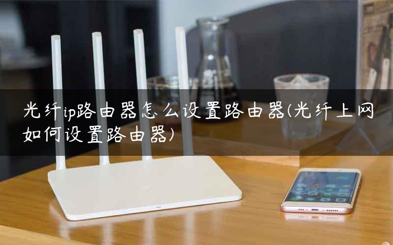 光纤ip路由器怎么设置路由器(光纤上网如何设置路由器)