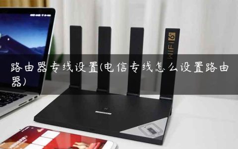 路由器专线设置(电信专线怎么设置路由器)