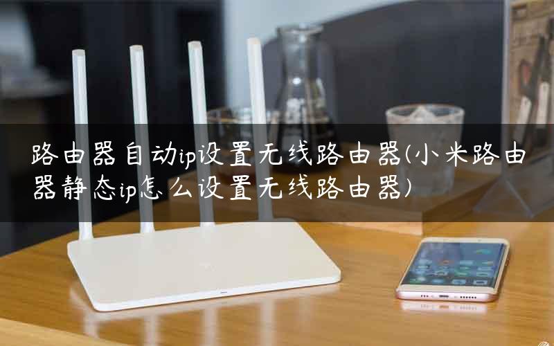 路由器自动ip设置无线路由器(小米路由器静态ip怎么设置无线路由器)