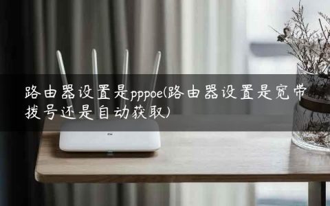 路由器设置是pppoe(路由器设置是宽带拨号还是自动获取)