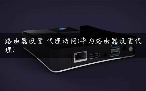路由器设置 代理访问(华为路由器设置代理)