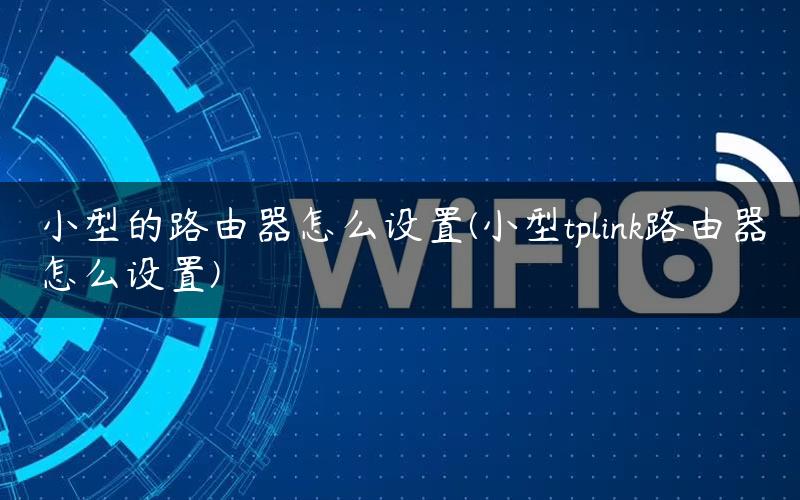 小型的路由器怎么设置(小型tplink路由器怎么设置) 小型的路由器怎么设置(小型tplink路由器怎么设置)