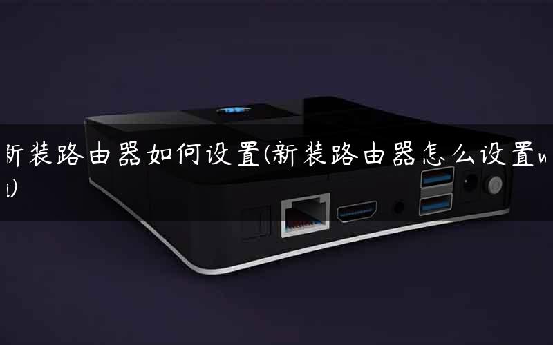 新装路由器如何设置(新装路由器怎么设置wifi)