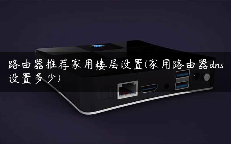 路由器推荐家用楼层设置(家用路由器dns设置多少) 路由器推荐家用楼层设置(家用路由器dns设置多少)