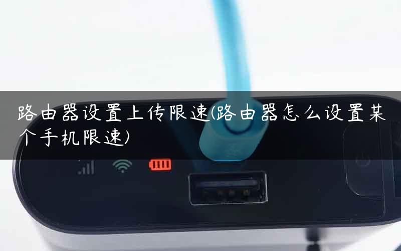 路由器设置上传限速(路由器怎么设置某个手机限速)