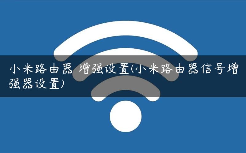 小米路由器 增强设置(小米路由器信号增强器设置)