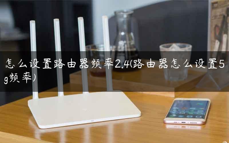 怎么设置路由器频率2.4(路由器怎么设置5g频率)