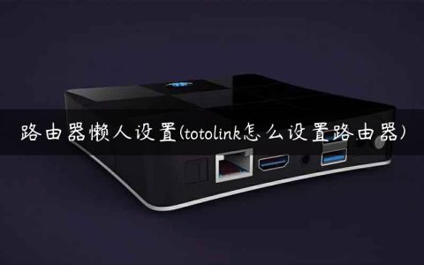 路由器懒人设置(totolink怎么设置路由器)