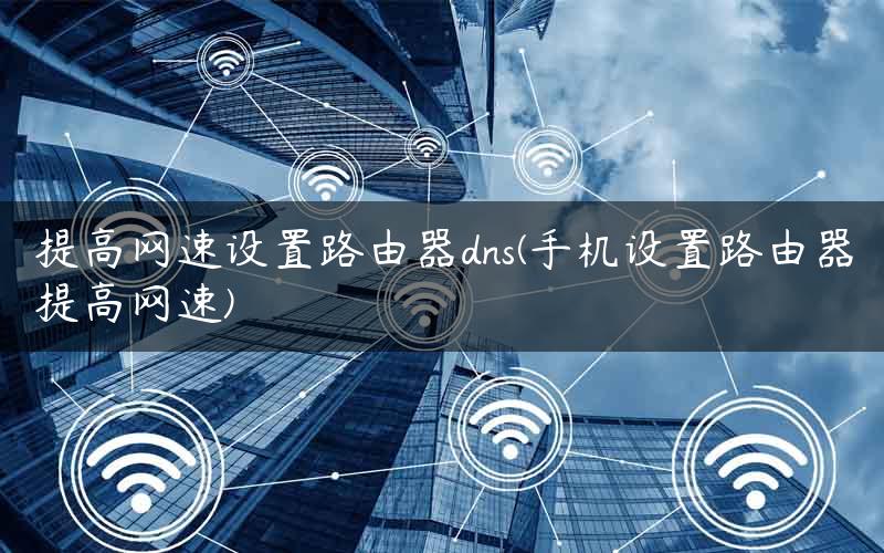 提高网速设置路由器dns(手机设置路由器提高网速)