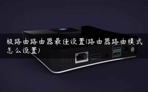 极路由路由器最佳设置(路由器路由模式怎么设置)