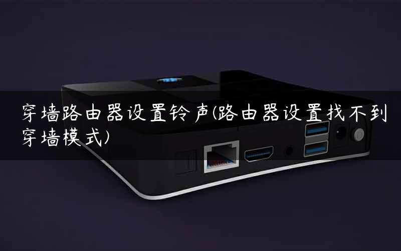 穿墙路由器设置铃声(路由器设置找不到穿墙模式)