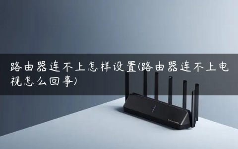路由器连不上怎样设置(路由器连不上电视怎么回事)
