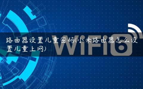 路由器设置儿童密码(小米路由器怎么设置儿童上网)