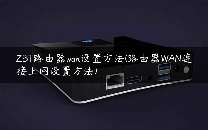 ZBT路由器wan设置方法(路由器WAN连接上网设置方法)