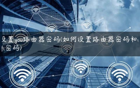 设置you路由器密码(如何设置路由器密码和wifi密码)