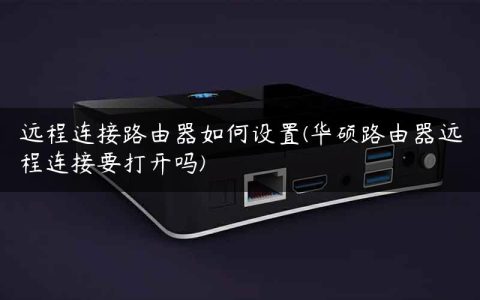 远程连接路由器如何设置(华硕路由器远程连接要打开吗)