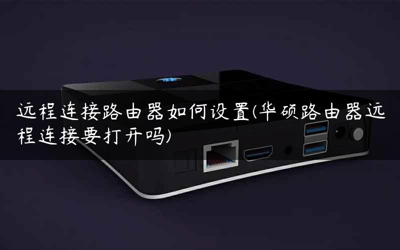 远程连接路由器如何设置(华硕路由器远程连接要打开吗)