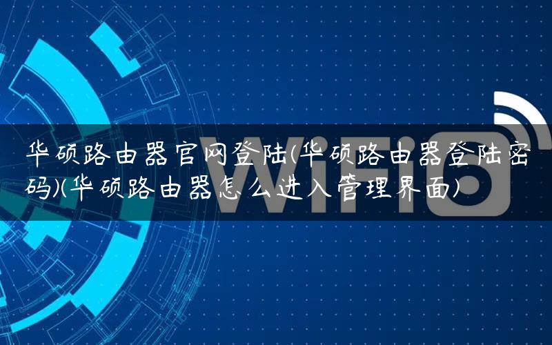 华硕路由器官网登陆(华硕路由器登陆密码)(华硕路由器怎么进入管理界面)
