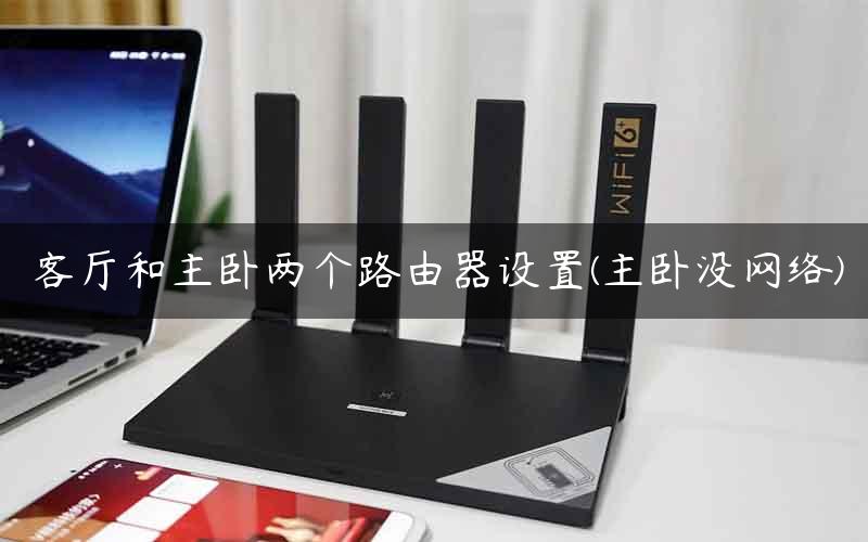 客厅和主卧两个路由器设置(主卧没网络)