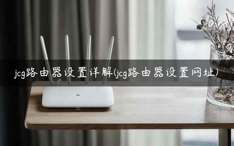 jcg路由器设置详解(jcg路由器设置网址)