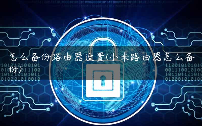 怎么备份路由器设置(小米路由器怎么备份) 怎么备份路由器设置(小米路由器怎么备份)