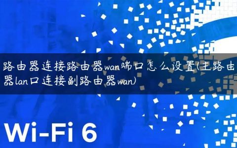 路由器连接路由器wan端口怎么设置(主路由器lan口连接副路由器wan)